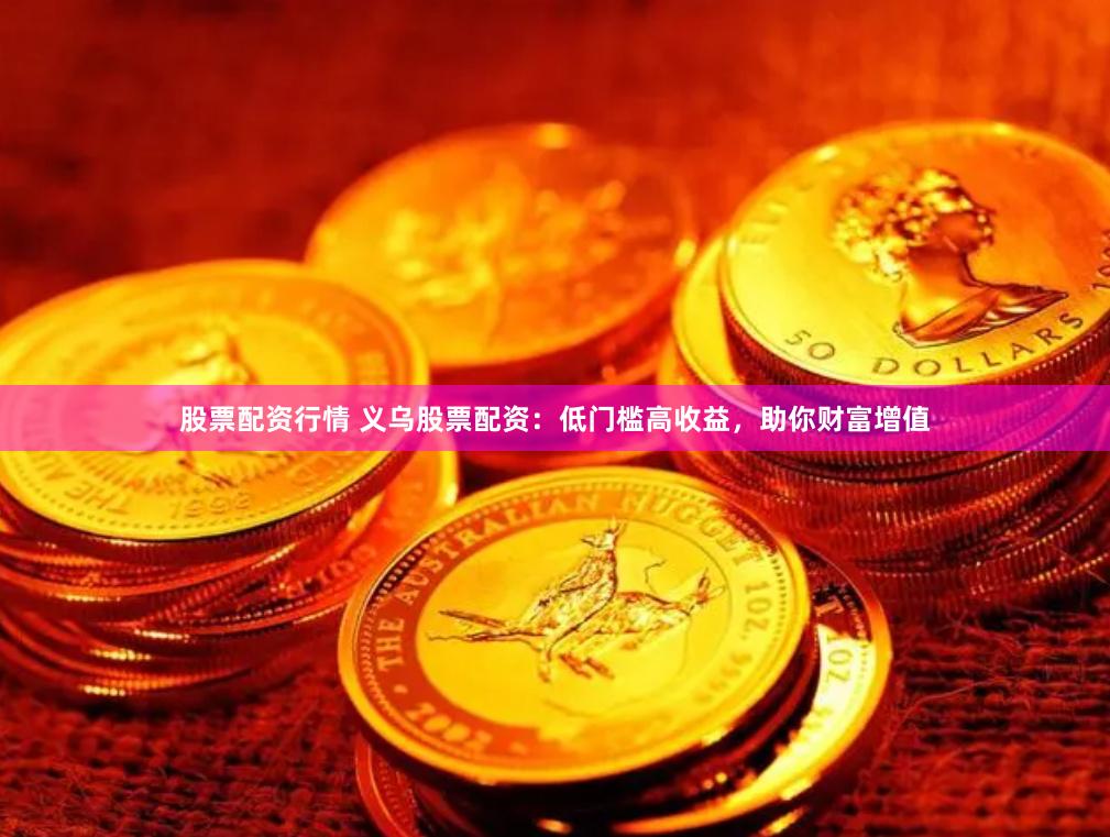 股票配资行情 义乌股票配资：低门槛高收益，助你财富增值