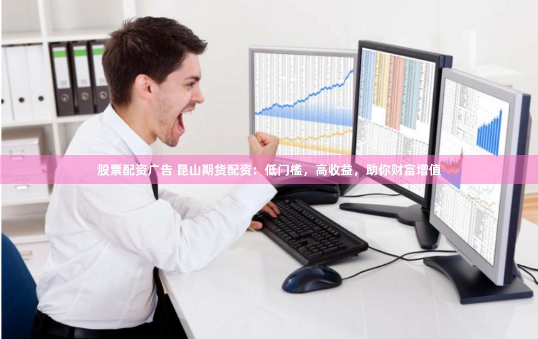 股票配资广告 昆山期货配资：低门槛，高收益，助你财富增值
