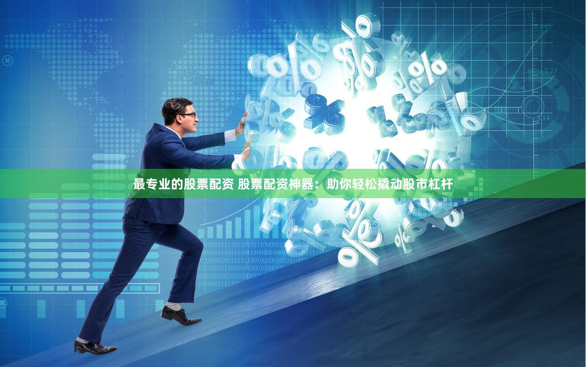 最专业的股票配资 股票配资神器：助你轻松撬动股市杠杆