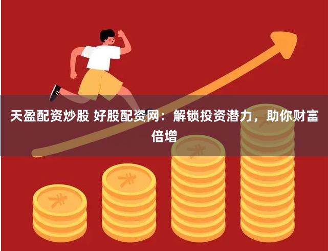 天盈配资炒股 好股配资网：解锁投资潜力，助你财富倍增