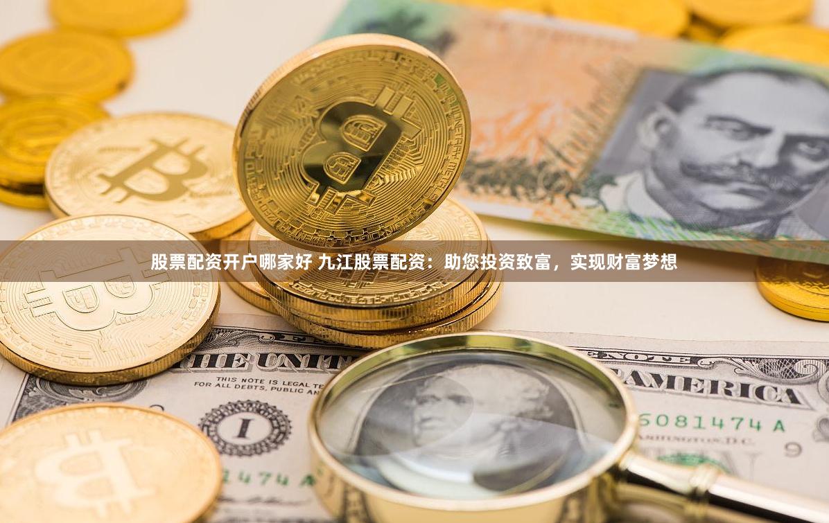 股票配资开户哪家好 九江股票配资：助您投资致富，实现财富梦想