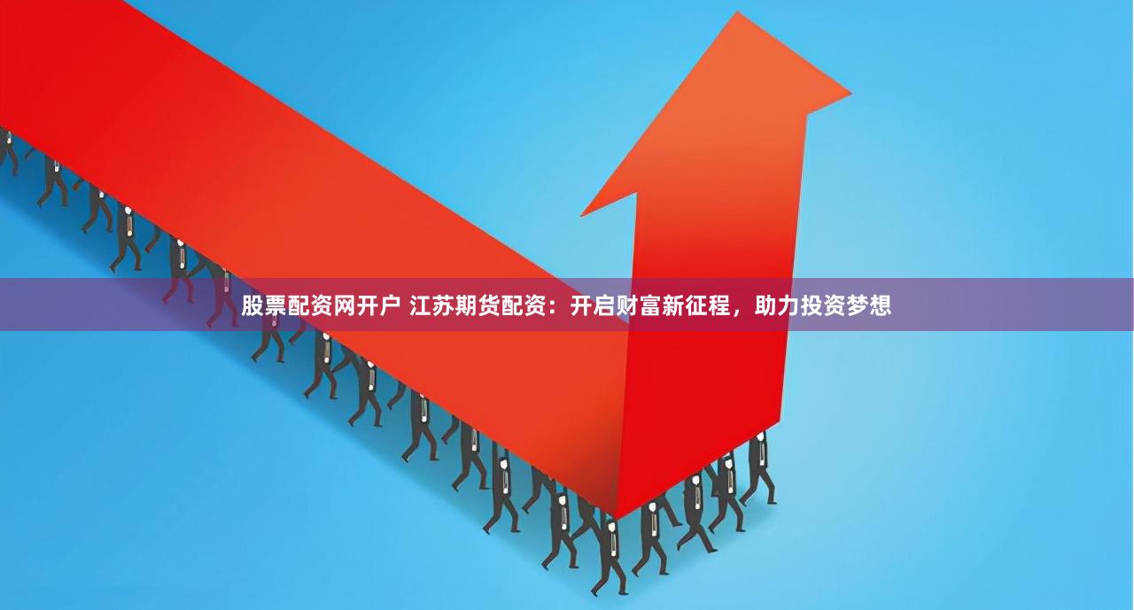 股票配资网开户 江苏期货配资：开启财富新征程，助力投资梦想