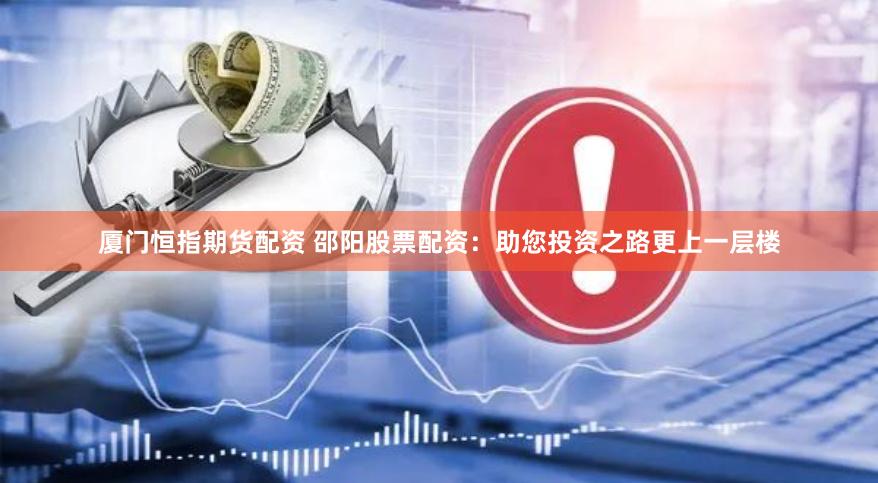 厦门恒指期货配资 邵阳股票配资：助您投资之路更上一层楼