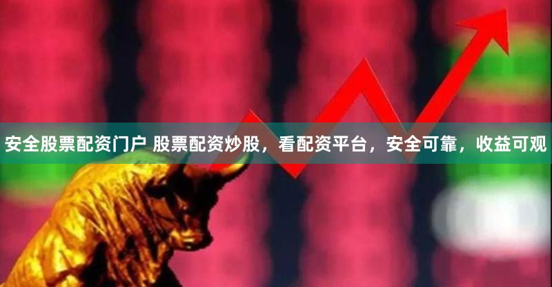 安全股票配资门户 股票配资炒股，看配资平台，安全可靠，收益可观