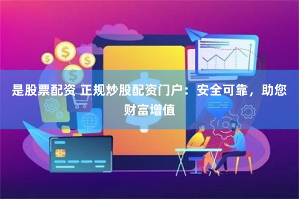 是股票配资 正规炒股配资门户：安全可靠，助您财富增值