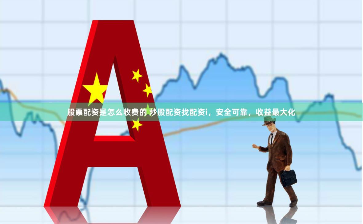 股票配资是怎么收费的 炒股配资找配资i，安全可靠，收益最大化