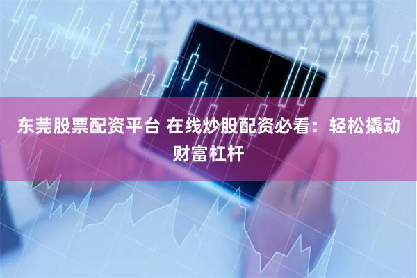 东莞股票配资平台 在线炒股配资必看：轻松撬动财富杠杆