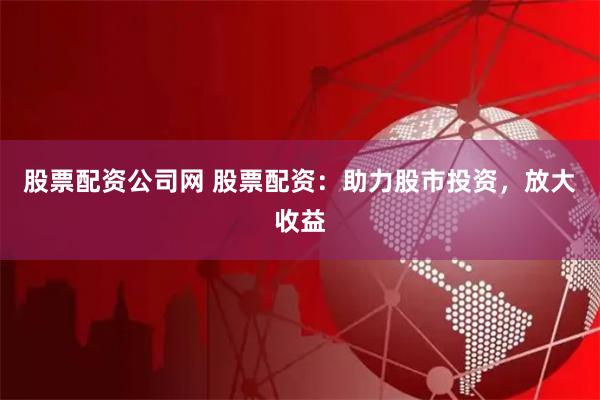 股票配资公司网 股票配资：助力股市投资，放大收益