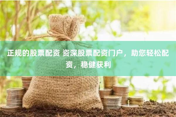 正规的股票配资 资深股票配资门户，助您轻松配资，稳健获利