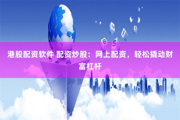 港股配资软件 配资炒股：网上配资，轻松撬动财富杠杆