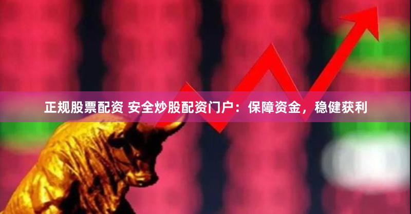 正规股票配资 安全炒股配资门户：保障资金，稳健获利
