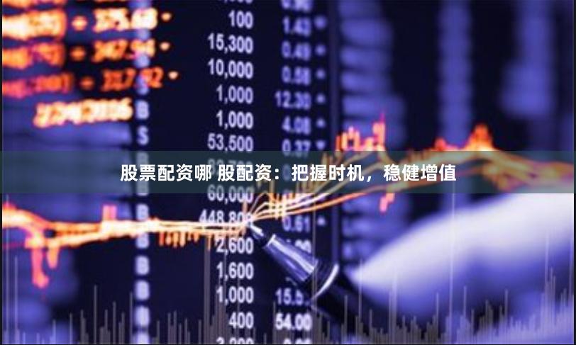 股票配资哪 股配资：把握时机，稳健增值