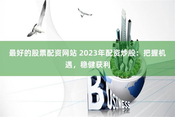 最好的股票配资网站 2023年配资炒股：把握机遇，稳健获利