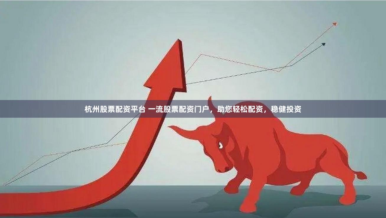杭州股票配资平台 一流股票配资门户，助您轻松配资，稳健投资