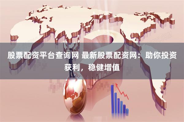 股票配资平台查询网 最新股票配资网：助你投资获利，稳健增值