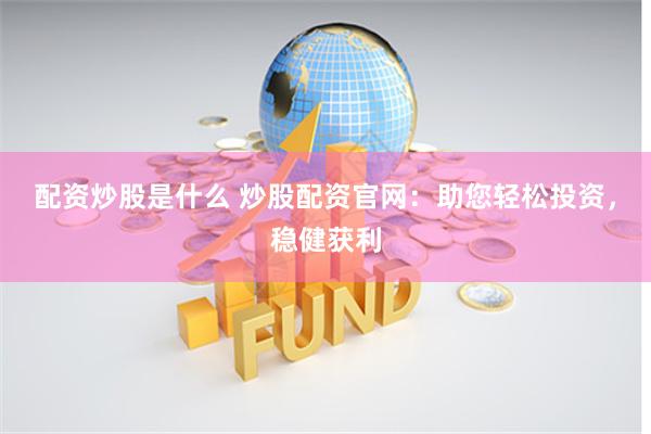 配资炒股是什么 炒股配资官网：助您轻松投资，稳健获利