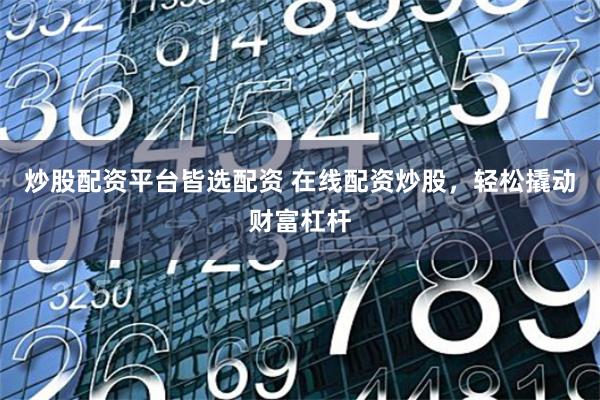 炒股配资平台皆选配资 在线配资炒股，轻松撬动财富杠杆