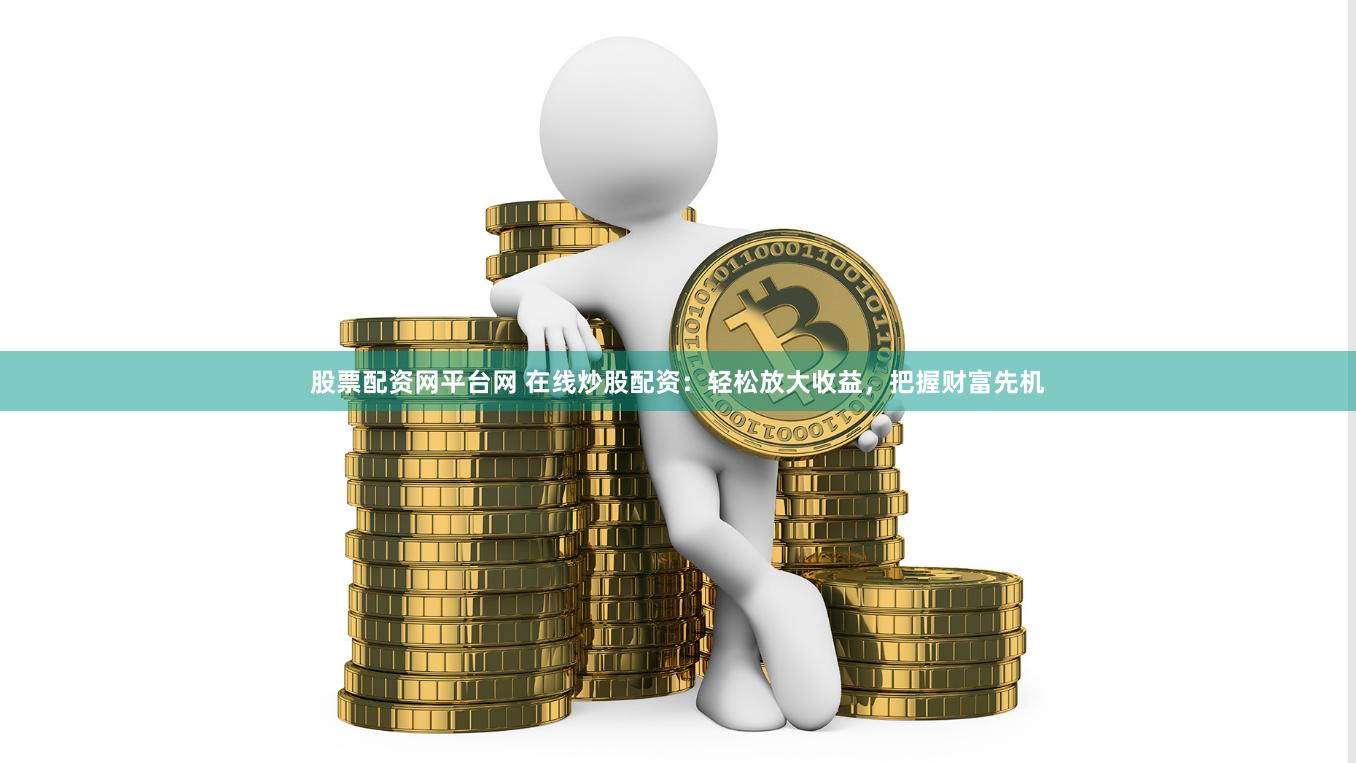 股票配资网平台网 在线炒股配资：轻松放大收益，把握财富先机