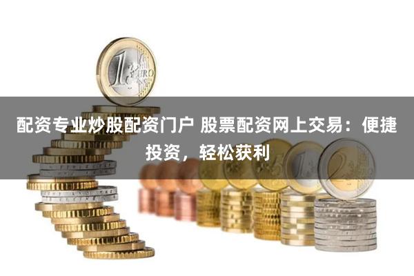 配资专业炒股配资门户 股票配资网上交易：便捷投资，轻松获利