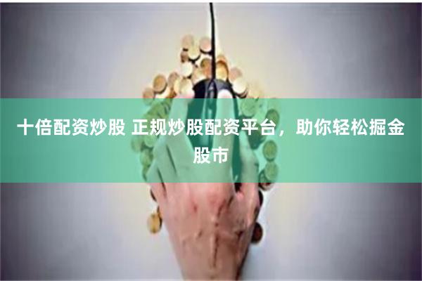 十倍配资炒股 正规炒股配资平台，助你轻松掘金股市