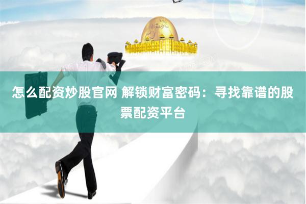 怎么配资炒股官网 解锁财富密码：寻找靠谱的股票配资平台