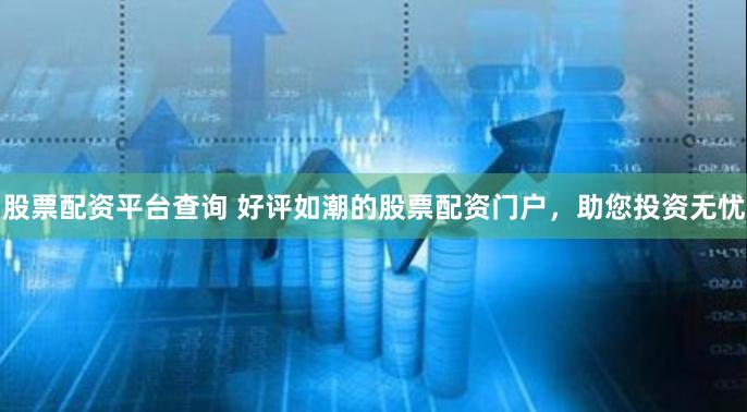 股票配资平台查询 好评如潮的股票配资门户，助您投资无忧