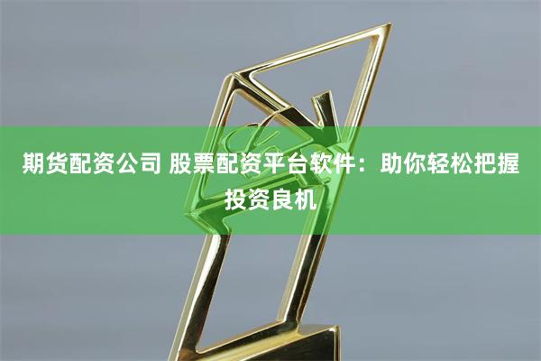 期货配资公司 股票配资平台软件：助你轻松把握投资良机
