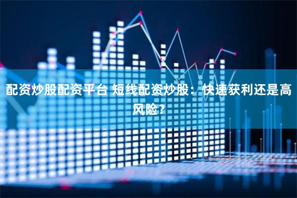 配资炒股配资平台 短线配资炒股：快速获利还是高风险？