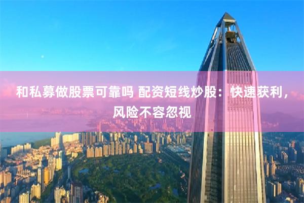 和私募做股票可靠吗 配资短线炒股：快速获利，风险不容忽视
