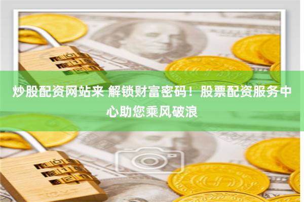 炒股配资网站来 解锁财富密码！股票配资服务中心助您乘风破浪