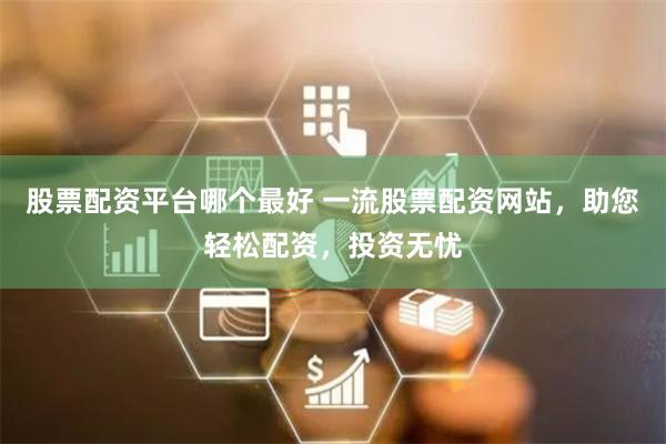股票配资平台哪个最好 一流股票配资网站，助您轻松配资，投资无忧