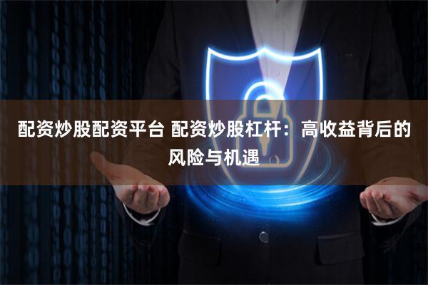 配资炒股配资平台 配资炒股杠杆：高收益背后的风险与机遇