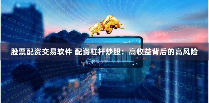 股票配资交易软件 配资杠杆炒股：高收益背后的高风险