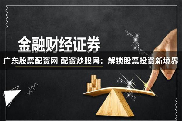 广东股票配资网 配资炒股网：解锁股票投资新境界