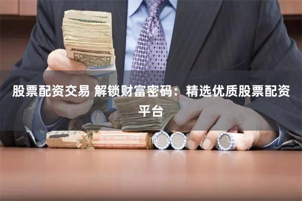 股票配资交易 解锁财富密码：精选优质股票配资平台