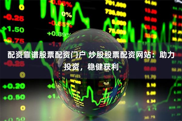 配资靠谱股票配资门户 炒股股票配资网站：助力投资，稳健获利