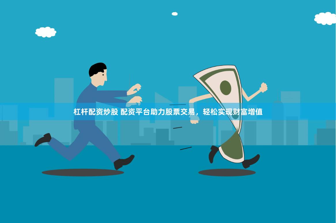 杠杆配资炒股 配资平台助力股票交易，轻松实现财富增值