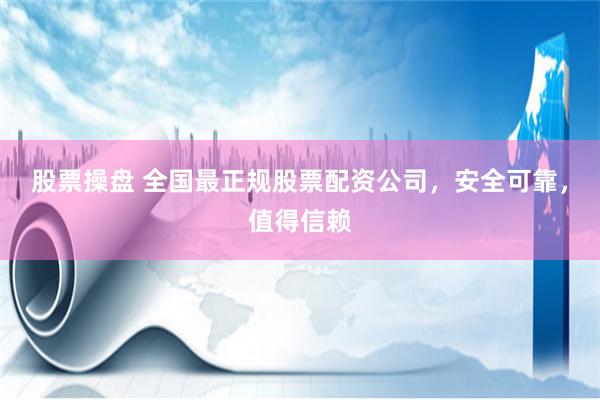 股票操盘 全国最正规股票配资公司，安全可靠，值得信赖