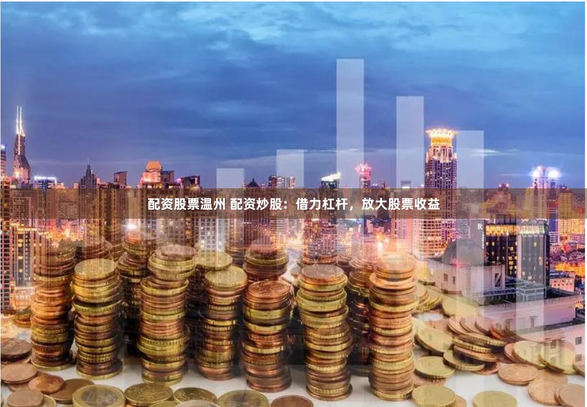 配资股票温州 配资炒股：借力杠杆，放大股票收益