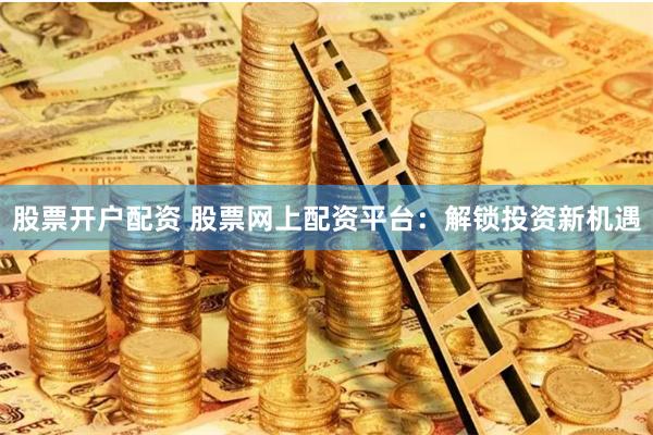 股票开户配资 股票网上配资平台：解锁投资新机遇