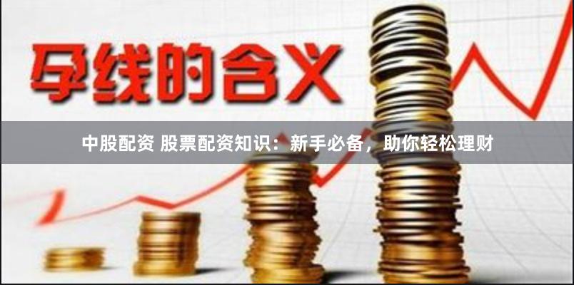 中股配资 股票配资知识：新手必备，助你轻松理财