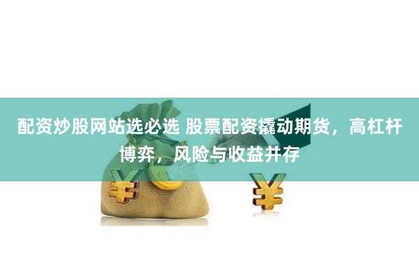 配资炒股网站选必选 股票配资撬动期货，高杠杆博弈，风险与收益并存