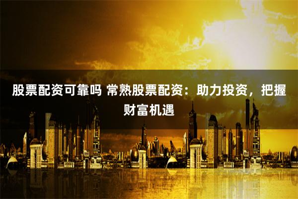 股票配资可靠吗 常熟股票配资：助力投资，把握财富机遇