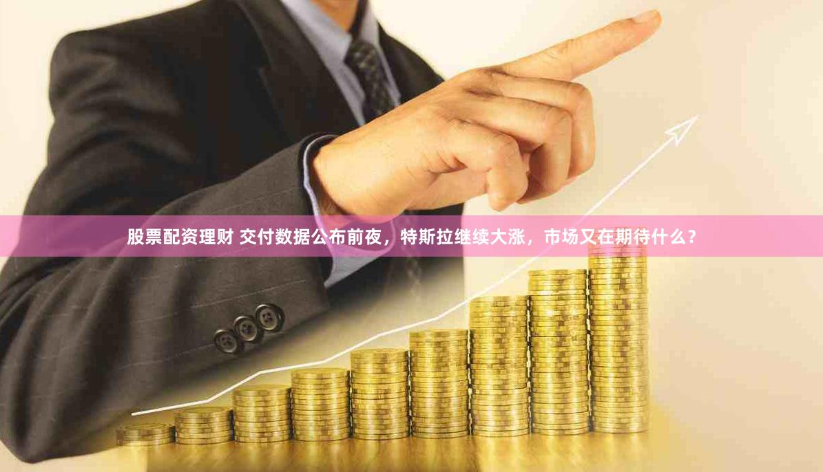 股票配资理财 交付数据公布前夜，特斯拉继续大涨，市场又在期待什么？