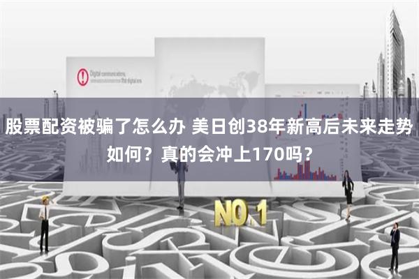 股票配资被骗了怎么办 美日创38年新高后未来走势如何？真的会冲上170吗？