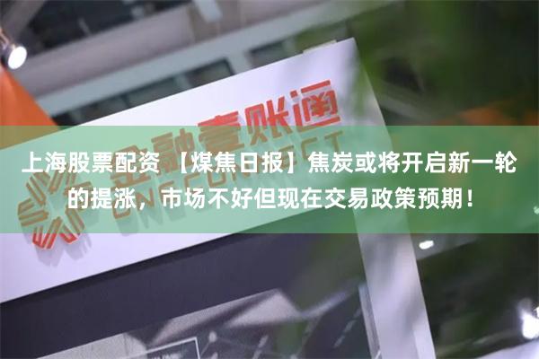 上海股票配资 【煤焦日报】焦炭或将开启新一轮的提涨，市场不好但现在交易政策预期！
