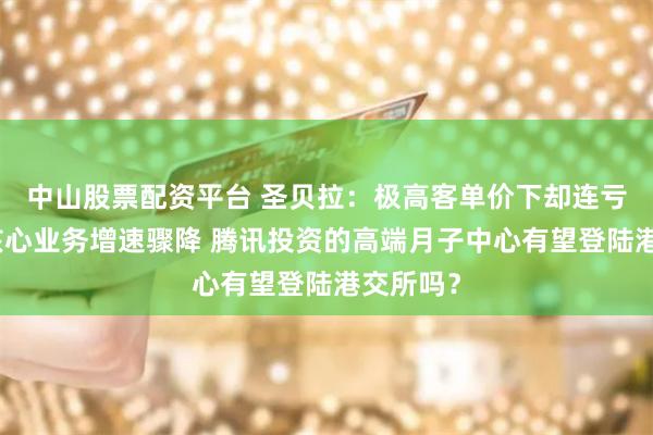 中山股票配资平台 圣贝拉：极高客单价下却连亏三年、核心业务增速骤降 腾讯投资的高端月子中心有望登陆港交所吗？