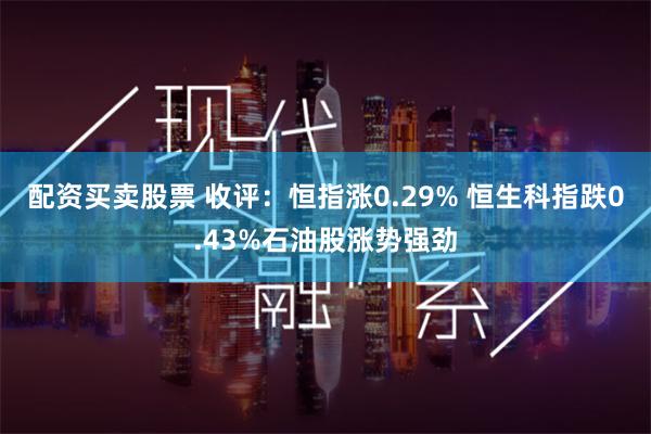 配资买卖股票 收评：恒指涨0.29% 恒生科指跌0.43%石油股涨势强劲
