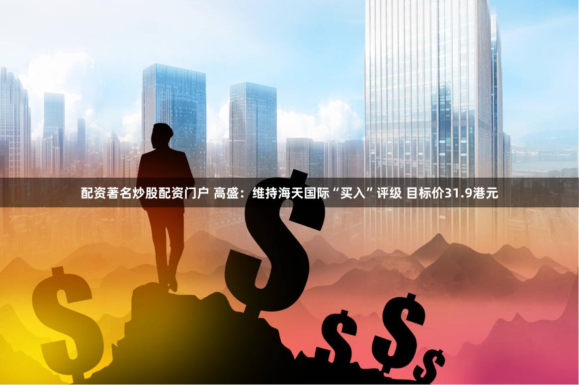 配资著名炒股配资门户 高盛：维持海天国际“买入”评级 目标价31.9港元