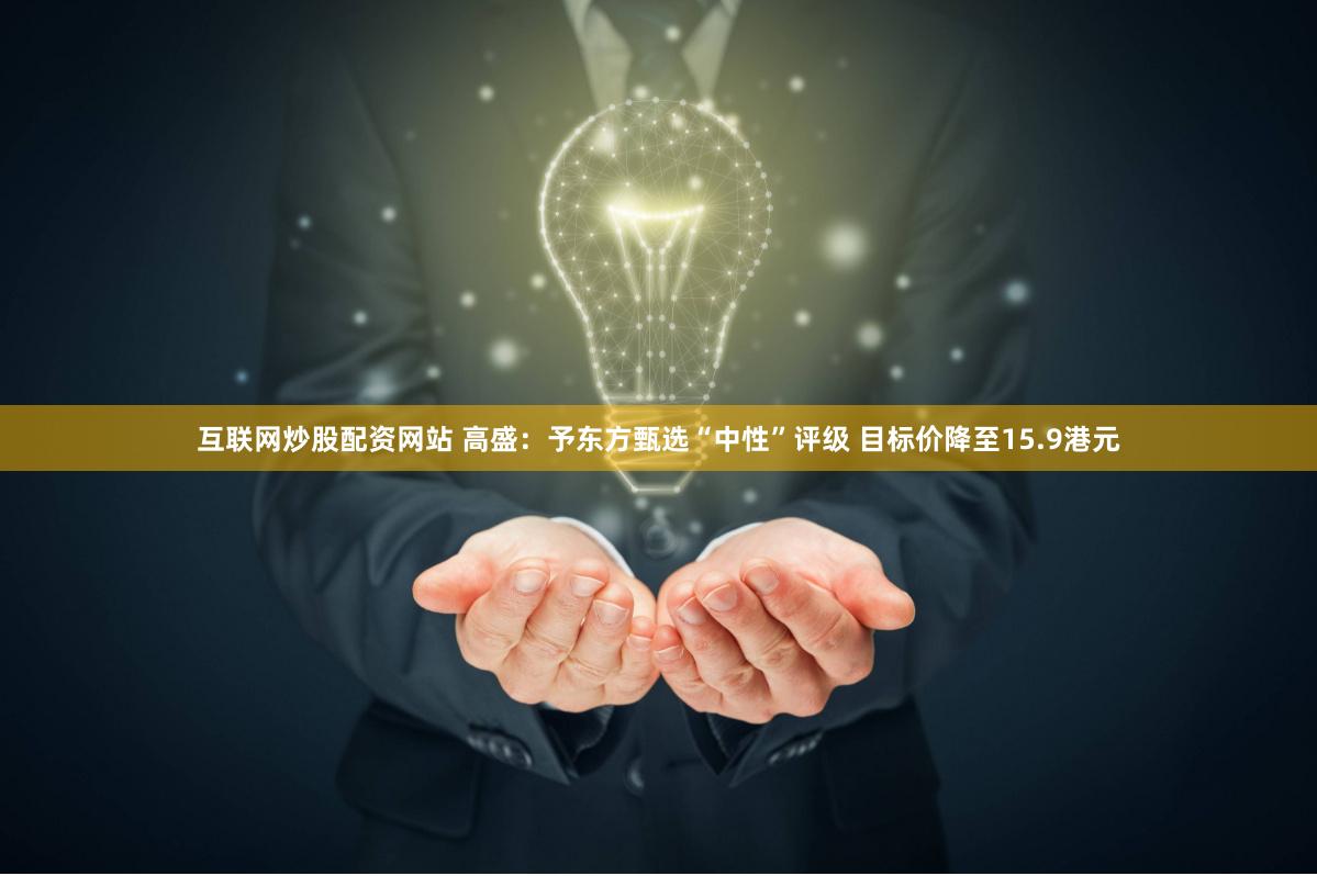 互联网炒股配资网站 高盛：予东方甄选“中性”评级 目标价降至15.9港元
